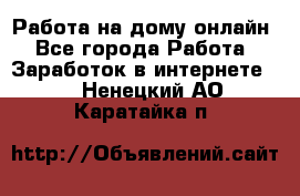 Работа на дому-онлайн - Все города Работа » Заработок в интернете   . Ненецкий АО,Каратайка п.